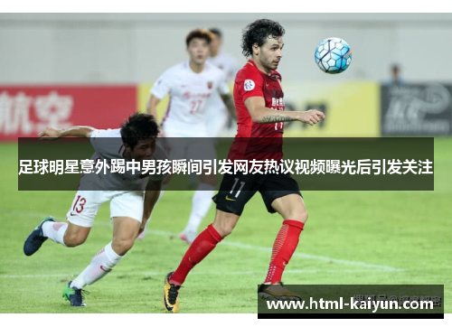 足球明星意外踢中男孩瞬间引发网友热议视频曝光后引发关注