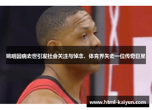 姚明因病去世引发社会关注与悼念，体育界失去一位传奇巨星