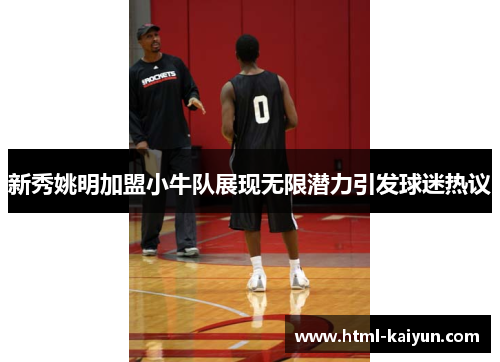新秀姚明加盟小牛队展现无限潜力引发球迷热议