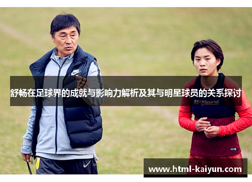 舒畅在足球界的成就与影响力解析及其与明星球员的关系探讨