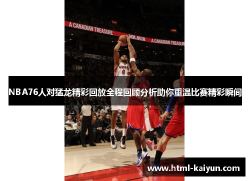 NBA76人对猛龙精彩回放全程回顾分析助你重温比赛精彩瞬间