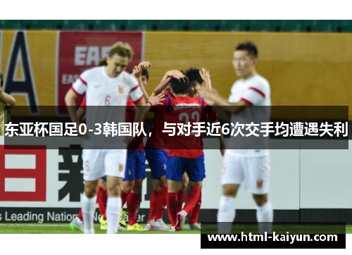 东亚杯国足0-3韩国队，与对手近6次交手均遭遇失利