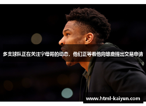 多支球队正在关注字母哥的动态，他们正等着他向雄鹿提出交易申请