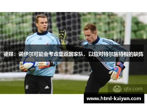 德媒：诺伊尔可能会考虑重返国家队，以应对特尔施特根的缺阵