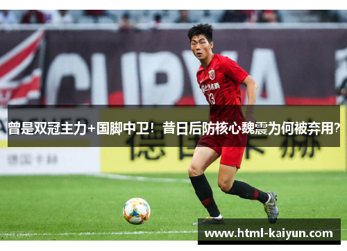 曾是双冠主力+国脚中卫！昔日后防核心魏震为何被弃用？