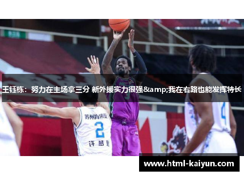 王钰栋：努力在主场拿三分 新外援实力很强&我在右路也能发挥特长