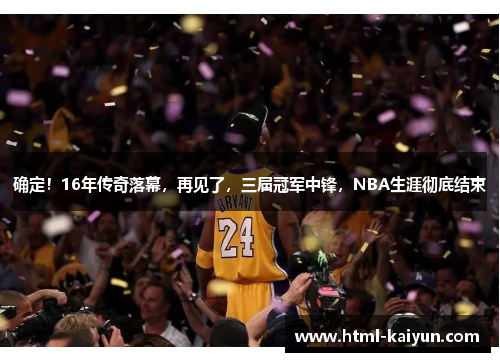 确定！16年传奇落幕，再见了，三届冠军中锋，NBA生涯彻底结束