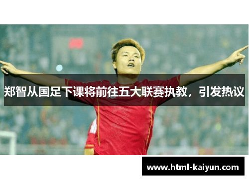 郑智从国足下课将前往五大联赛执教，引发热议