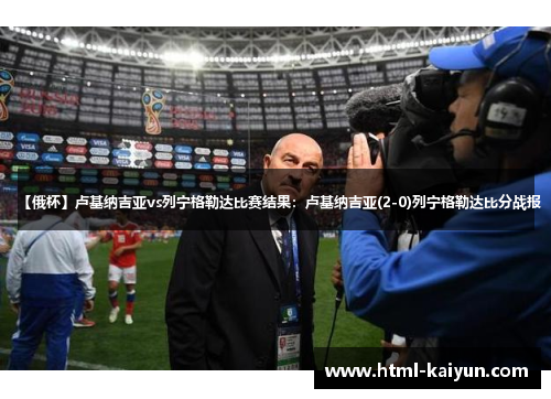 【俄杯】卢基纳吉亚vs列宁格勒达比赛结果：卢基纳吉亚(2-0)列宁格勒达比分战报